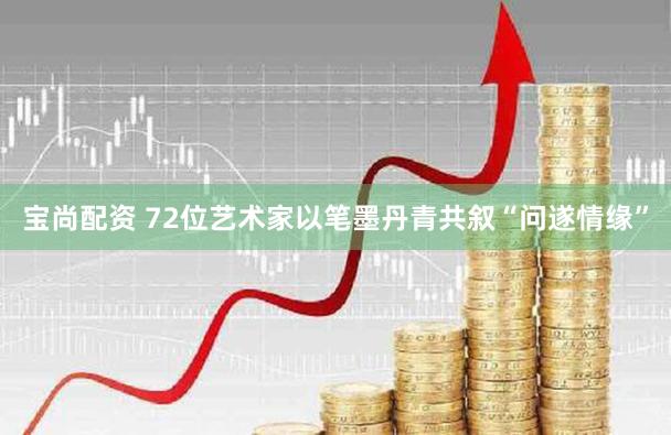 宝尚配资 72位艺术家以笔墨丹青共叙“问遂情缘”