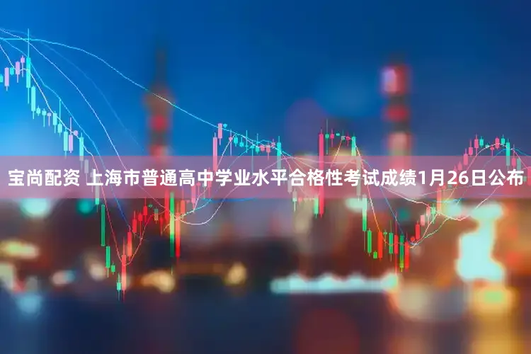 宝尚配资 上海市普通高中学业水平合格性考试成绩1月26日公布