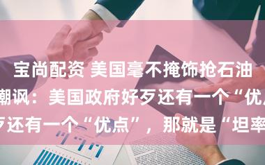 宝尚配资 美国毫不掩饰抢石油，伊朗外交部嘲讽：美国政府好歹还有一个“优点”，那就是“坦率”