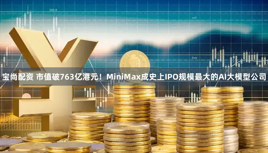 宝尚配资 市值破763亿港元！MiniMax成史上IPO规模最大的AI大模型公司