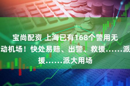 宝尚配资 上海已有168个警用无人机自动机场！快处易赔、出警、救援……派大用场