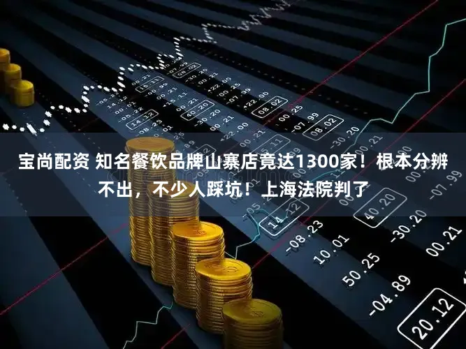 宝尚配资 知名餐饮品牌山寨店竟达1300家！根本分辨不出，不少人踩坑！上海法院判了