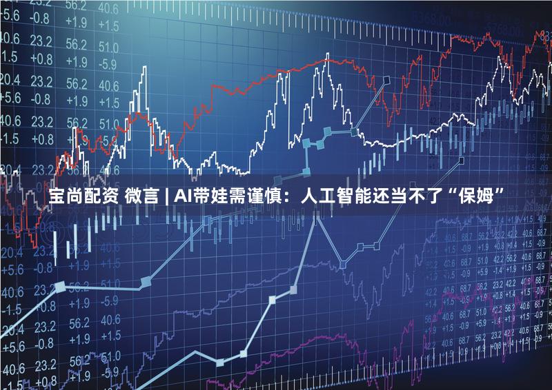 宝尚配资 微言 | AI带娃需谨慎：人工智能还当不了“保姆”