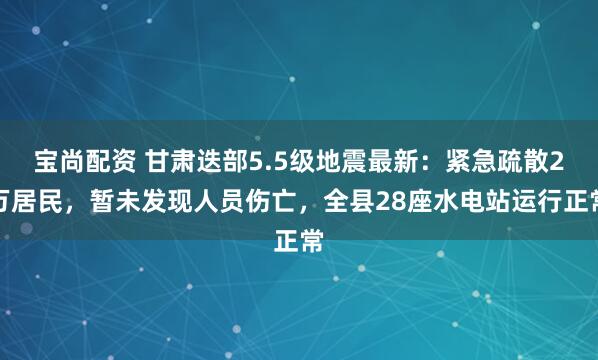 宝尚配资 甘肃迭部5.5级地震最新：紧急疏散2万居民，暂未发现人员伤亡，全县28座水电站运行正常