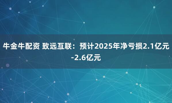 牛金牛配资 致远互联：预计2025年净亏损2.1亿元-2.6亿元