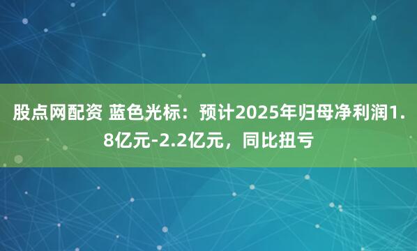 股点网配资 蓝色光标：预计2025年归母净利润1.8亿元-2.2亿元，同比扭亏