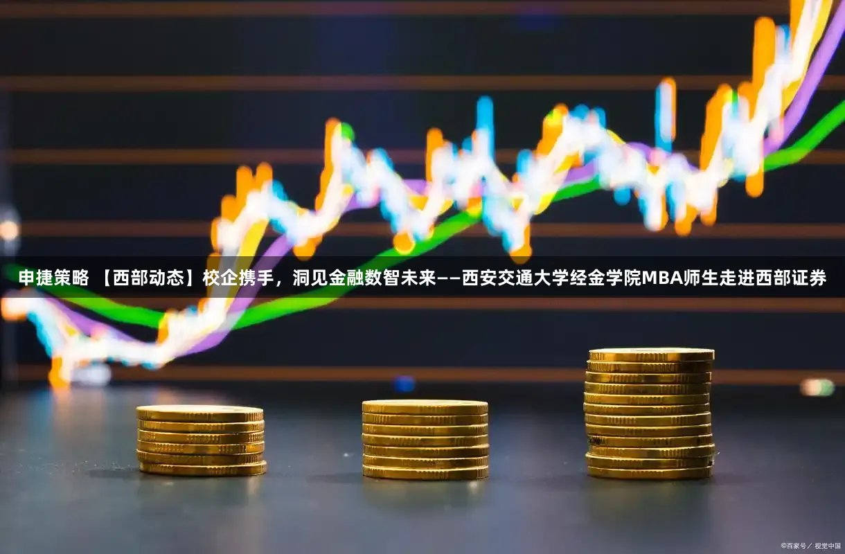 申捷策略 【西部动态】校企携手，洞见金融数智未来——西安交通大学经金学院MBA师生走进西部证券