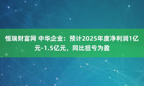恒瑞财富网 中华企业：预计2025年度净利润1亿元-1.5亿元，同比扭亏为盈