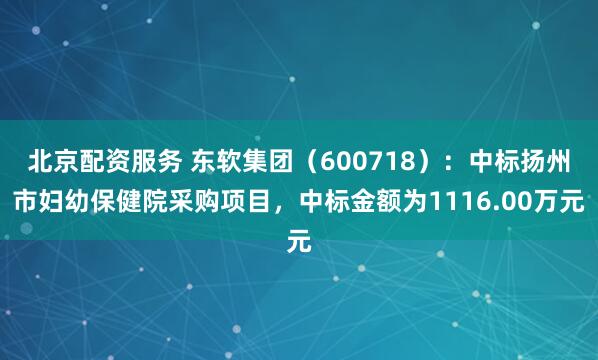 北京配资服务 东软集团（600718）：中标扬州市妇幼保健院采购项目，中标金额为1116.00万元
