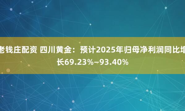 老钱庄配资 四川黄金：预计2025年归母净利润同比增长69.23%—93.40%