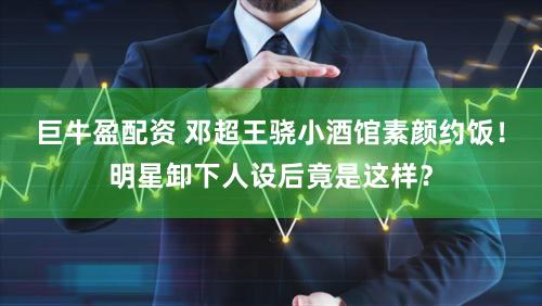 巨牛盈配资 邓超王骁小酒馆素颜约饭！明星卸下人设后竟是这样？