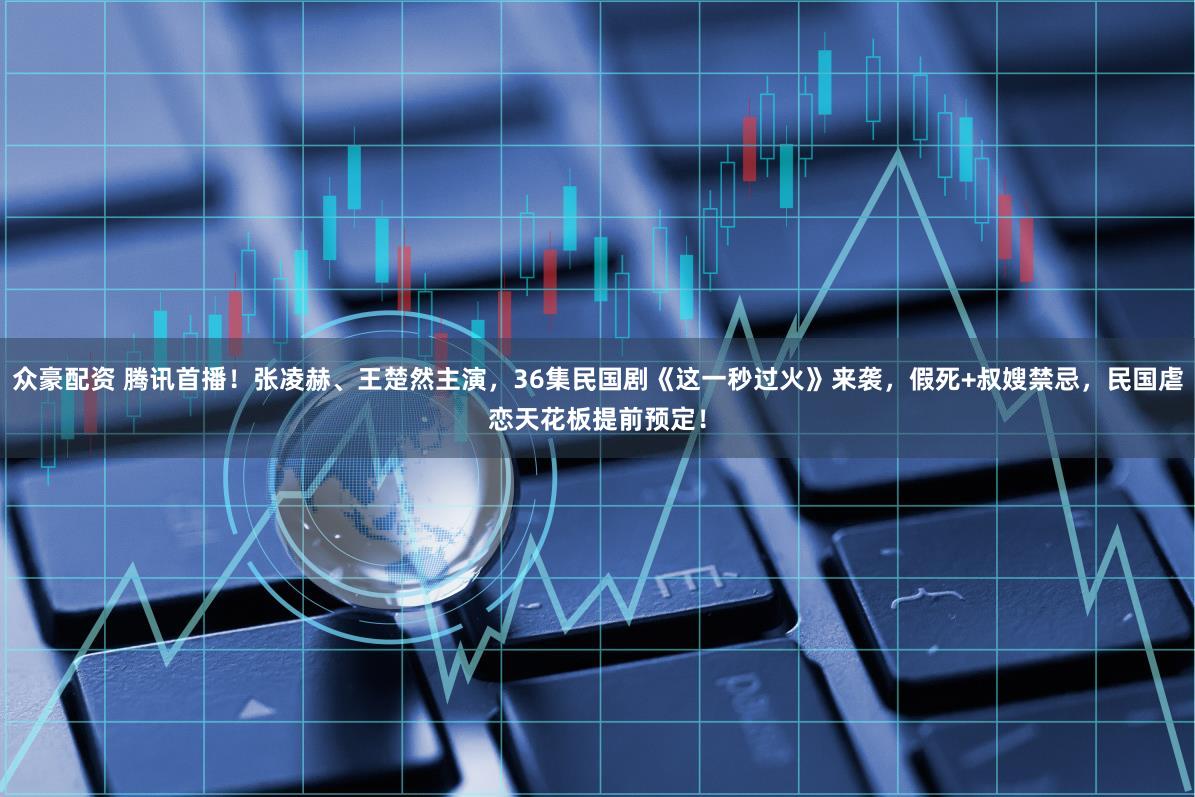 众豪配资 腾讯首播！张凌赫、王楚然主演，36集民国剧《这一秒过火》来袭，假死+叔嫂禁忌，民国虐恋天花板提前预定！