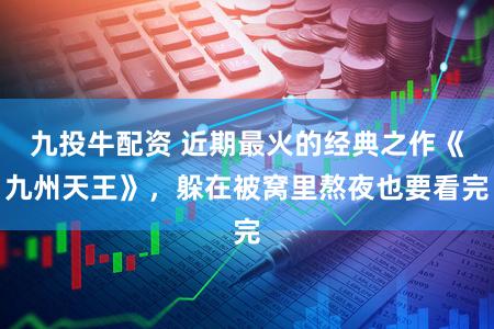 九投牛配资 近期最火的经典之作《九州天王》，躲在被窝里熬夜也要看完