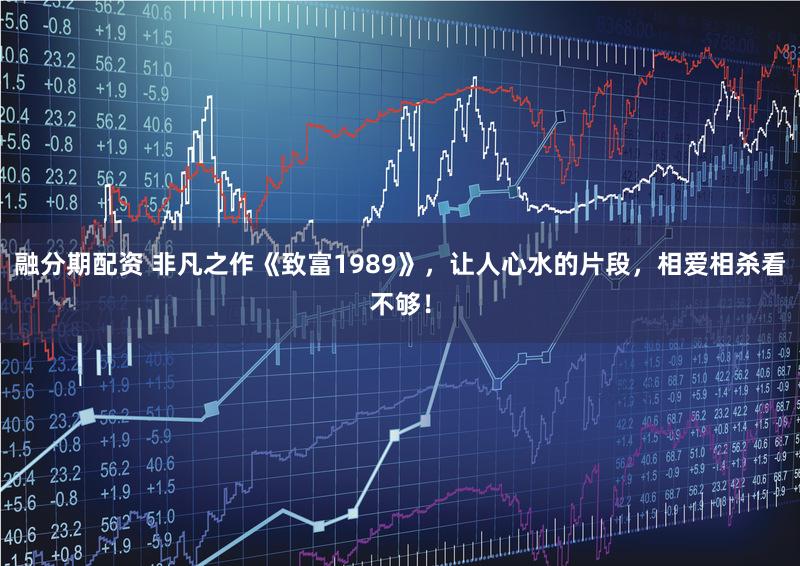 融分期配资 非凡之作《致富1989》，让人心水的片段，相爱相杀看不够！