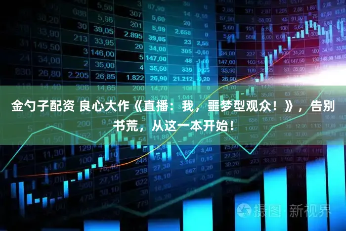 金勺子配资 良心大作《直播：我，噩梦型观众！》，告别书荒，从这一本开始！