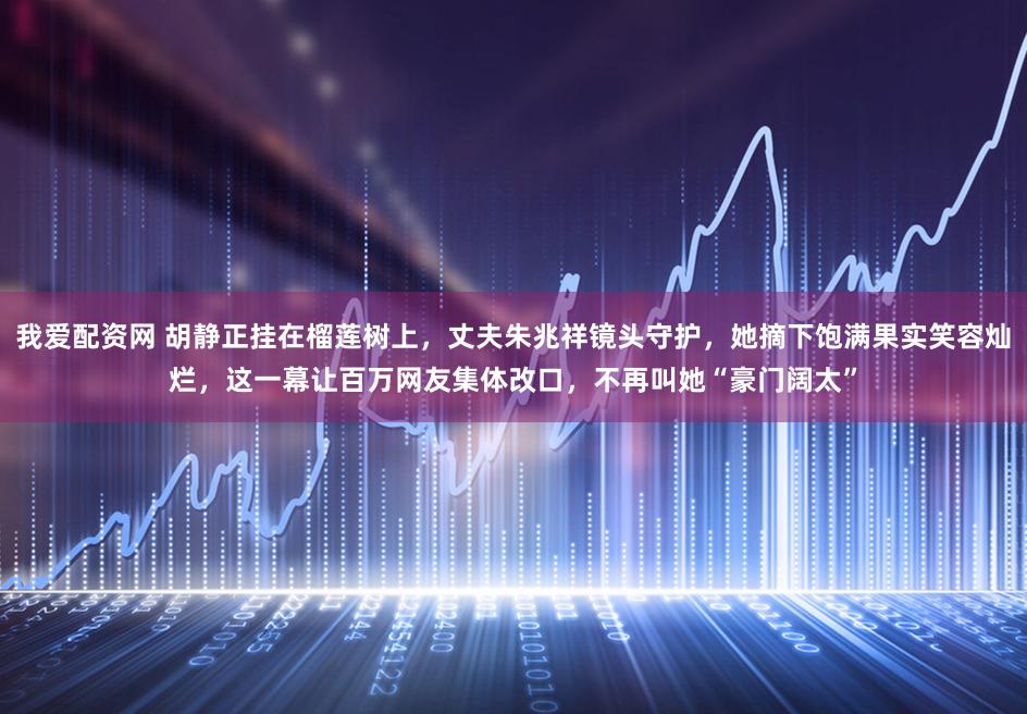 我爱配资网 胡静正挂在榴莲树上，丈夫朱兆祥镜头守护，她摘下饱满果实笑容灿烂，这一幕让百万网友集体改口，不再叫她“豪门阔太”