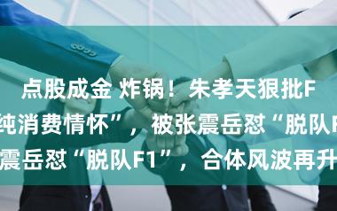 点股成金 炸锅！朱孝天狠批F4歌曲难听“纯消费情怀”，被张震岳怼“脱队F1”，合体风波再升级