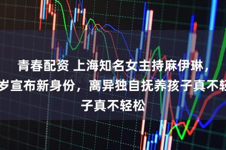 青春配资 上海知名女主持麻伊琳，41岁宣布新身份，离异独自抚养孩子真不轻松