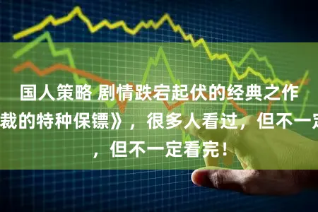 国人策略 剧情跌宕起伏的经典之作《女总裁的特种保镖》，很多人看过，但不一定看完！