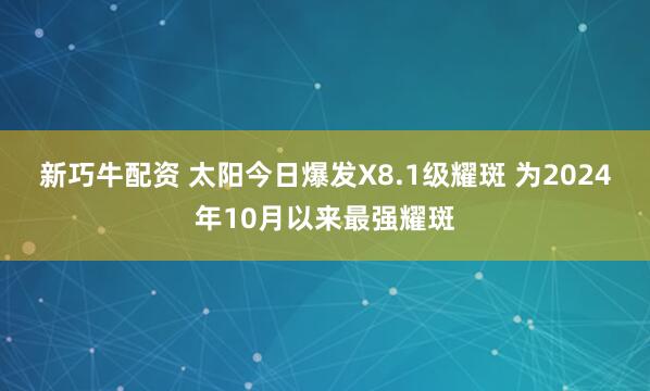 新巧牛配资 太阳今日爆发X8.1级耀斑 为2024年10月以来最强耀斑