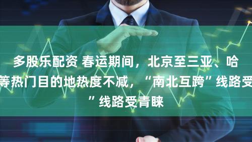 多股乐配资 春运期间，北京至三亚、哈尔滨等热门目的地热度不减，“南北互跨”线路受青睐