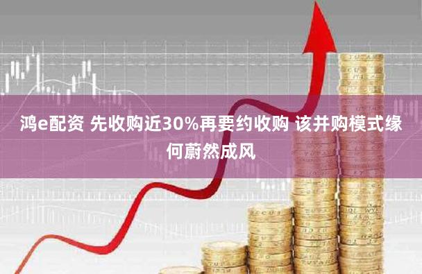 鸿e配资 先收购近30%再要约收购 该并购模式缘何蔚然成风