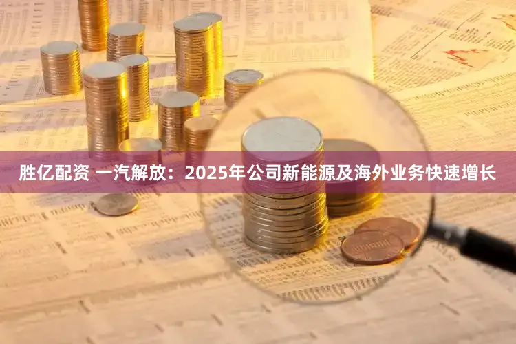 胜亿配资 一汽解放：2025年公司新能源及海外业务快速增长