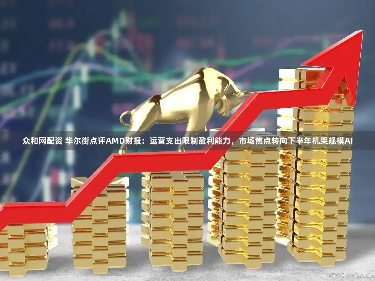 众和网配资 华尔街点评AMD财报：运营支出限制盈利能力，市场焦点转向下半年机架规模AI