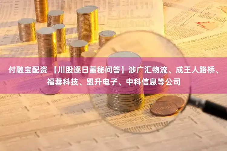 付融宝配资 【川股逐日董秘问答】涉广汇物流、成王人路桥、福蓉科技、盟升电子、中科信息等公司