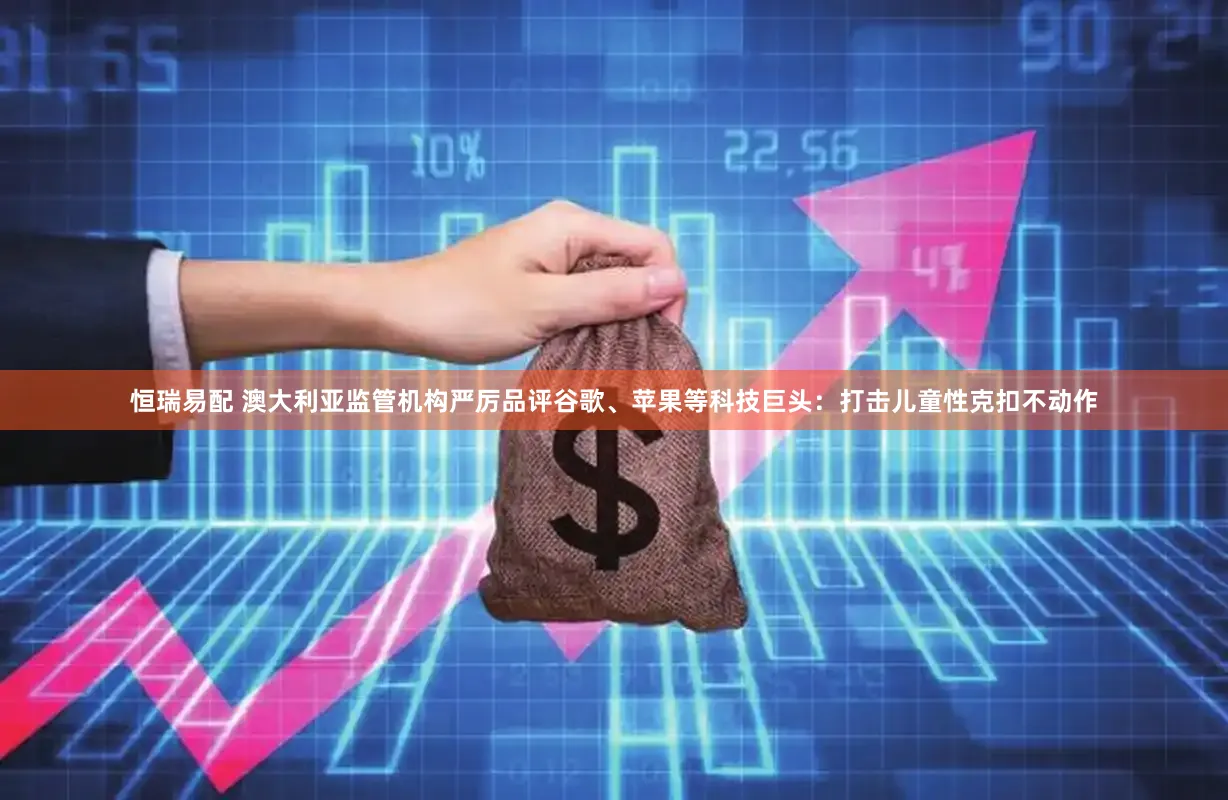 恒瑞易配 澳大利亚监管机构严厉品评谷歌、苹果等科技巨头：打击儿童性克扣不动作