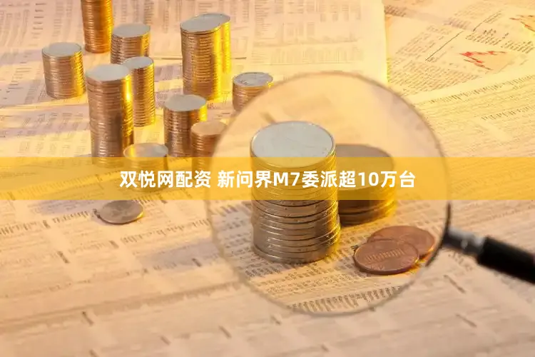 双悦网配资 新问界M7委派超10万台