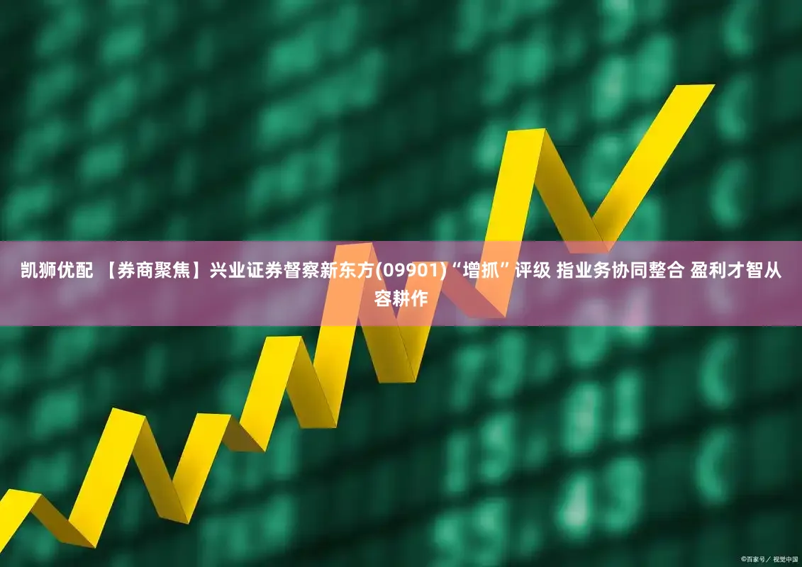 凯狮优配 【券商聚焦】兴业证券督察新东方(09901)“增抓”评级 指业务协同整合 盈利才智从容耕作