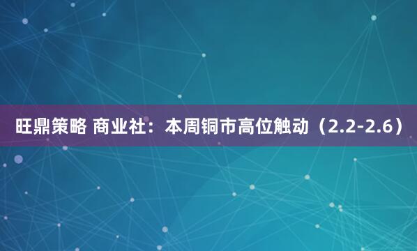 旺鼎策略 商业社：本周铜市高位触动（2.2-2.6）