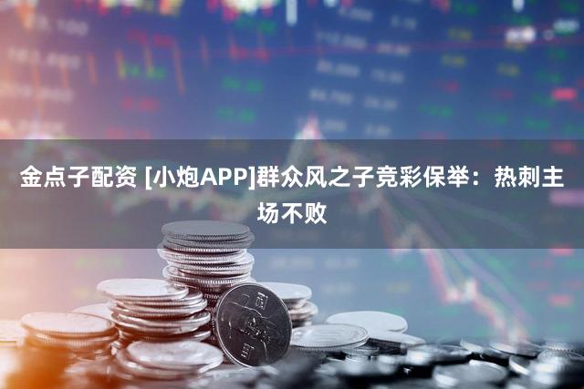 金点子配资 [小炮APP]群众风之子竞彩保举：热刺主场不败