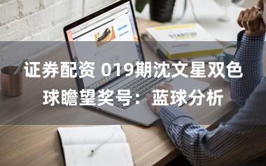 证券配资 019期沈文星双色球瞻望奖号：蓝球分析