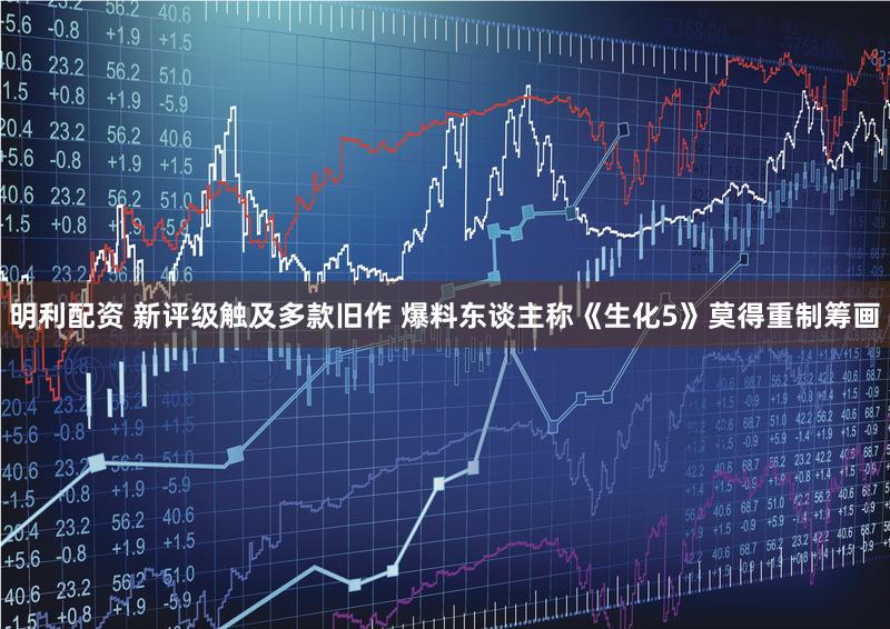 明利配资 新评级触及多款旧作 爆料东谈主称《生化5》莫得重制筹画