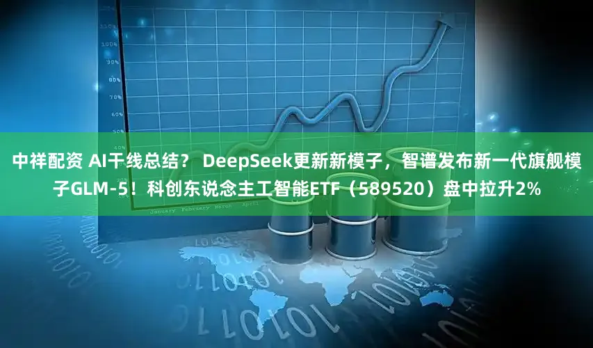 中祥配资 AI干线总结？ DeepSeek更新新模子，智谱发布新一代旗舰模子GLM-5！科创东说念主工智能ETF（589520）盘中拉升2%