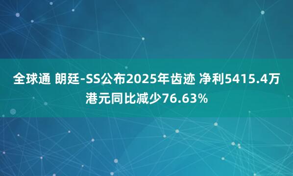 全球通 朗廷-SS公布2025年齿迹 净利5415.4万港元同比减少76.63%