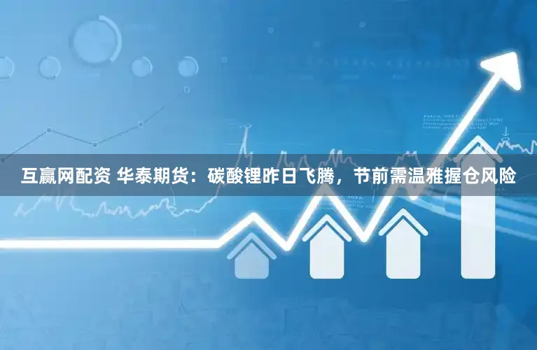 互赢网配资 华泰期货：碳酸锂昨日飞腾，节前需温雅握仓风险