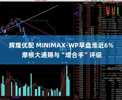 辉煌优配 MINIMAX-WP早盘涨近6% 摩根大通赐与“增合手”评级