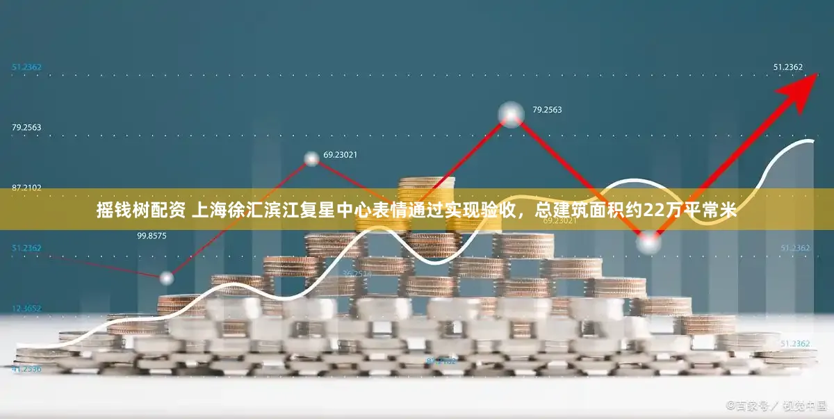 摇钱树配资 上海徐汇滨江复星中心表情通过实现验收，总建筑面积约22万平常米