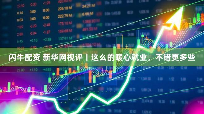 闪牛配资 新华网视评丨这么的暖心就业，不错更多些