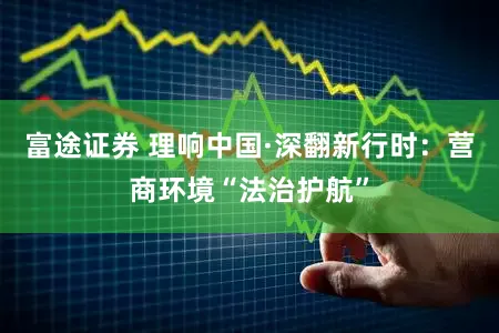 富途证券 理响中国·深翻新行时：营商环境“法治护航”