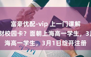 富豪优配-vip 上一门课解锁复旦同济上财校园卡？面朝上海高一学生，3月1日绽开注册