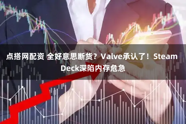 点搭网配资 全好意思断货？Valve承认了！Steam Deck深陷内存危急