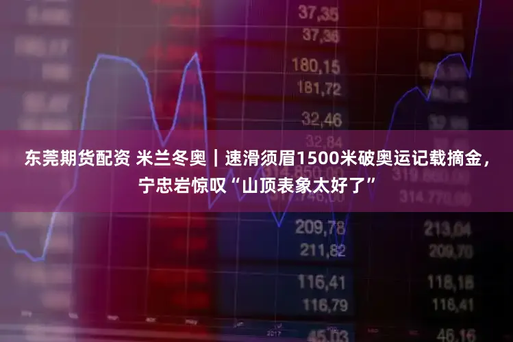 东莞期货配资 米兰冬奥｜速滑须眉1500米破奥运记载摘金，宁忠岩惊叹“山顶表象太好了”