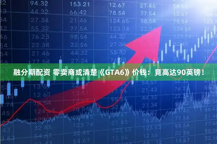融分期配资 零卖商或清楚《GTA6》价钱：竟高达90英镑！