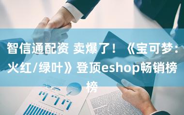 智信通配资 卖爆了！《宝可梦：火红/绿叶》登顶eshop畅销榜