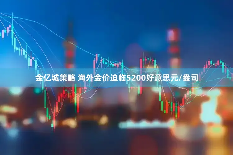 金亿城策略 海外金价迫临5200好意思元/盎司