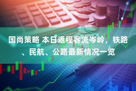 国尚策略 本日返程客流岑岭，铁路、民航、公路最新情况一览